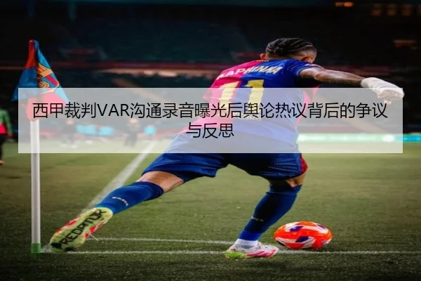 西甲裁判VAR沟通录音曝光后舆论热议背后的争议与反思