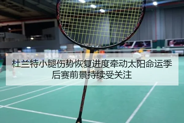 杜兰特小腿伤势恢复进度牵动太阳命运季后赛前景持续受关注