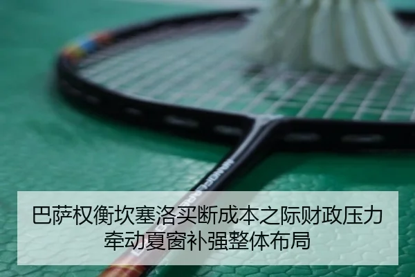 巴萨权衡坎塞洛买断成本之际财政压力牵动夏窗补强整体布局