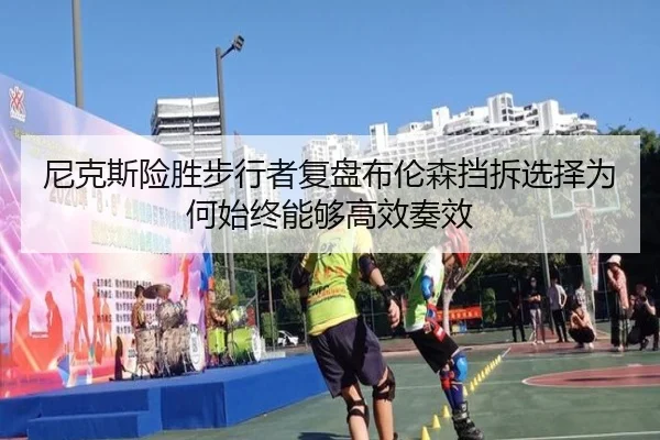 尼克斯险胜步行者复盘布伦森挡拆选择为何始终能够高效奏效