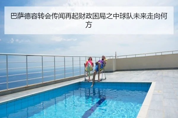 巴萨德容转会传闻再起财政困局之中球队未来走向何方