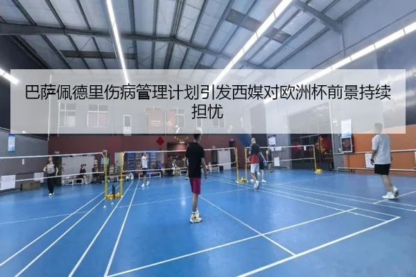 巴萨佩德里伤病管理计划引发西媒对欧洲杯前景持续担忧