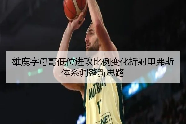 雄鹿字母哥低位进攻比例变化折射里弗斯体系调整新思路