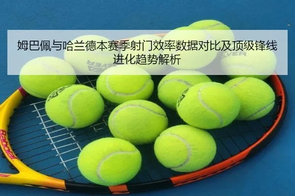 姆巴佩与哈兰德本赛季射门效率数据对比及顶级锋线进化趋势解析