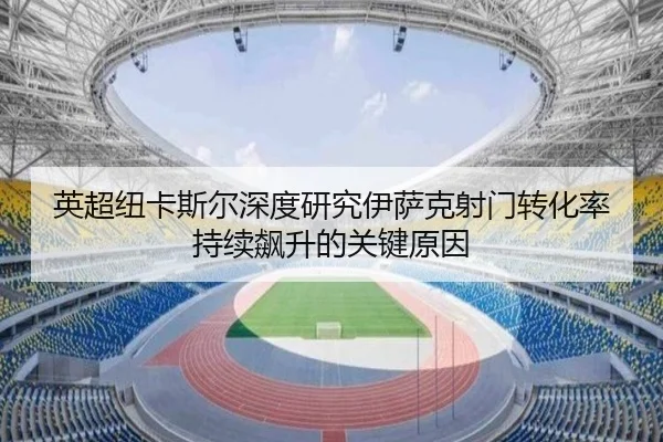 英超纽卡斯尔深度研究伊萨克射门转化率持续飙升的关键原因
