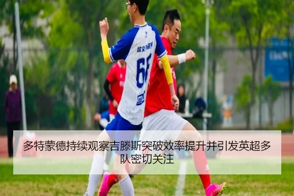 多特蒙德持续观察吉滕斯突破效率提升并引发英超多队密切关注