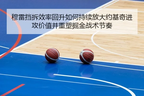 穆雷挡拆效率回升如何持续放大约基奇进攻价值并重塑掘金战术节奏