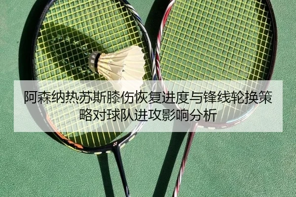 阿森纳热苏斯膝伤恢复进度与锋线轮换策略对球队进攻影响分析