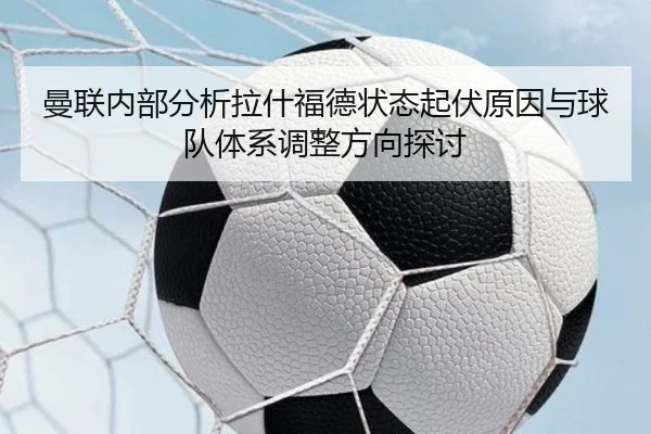 曼联内部分析拉什福德状态起伏原因与球队体系调整方向探讨