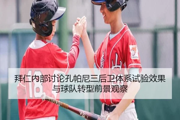 拜仁内部讨论孔帕尼三后卫体系试验效果与球队转型前景观察