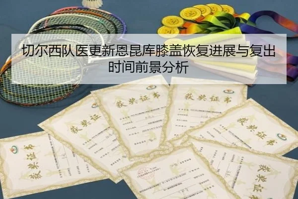 切尔西队医更新恩昆库膝盖恢复进展与复出时间前景分析