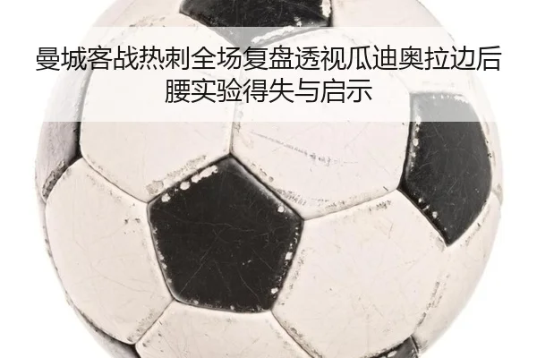 曼城客战热刺全场复盘透视瓜迪奥拉边后腰实验得失与启示