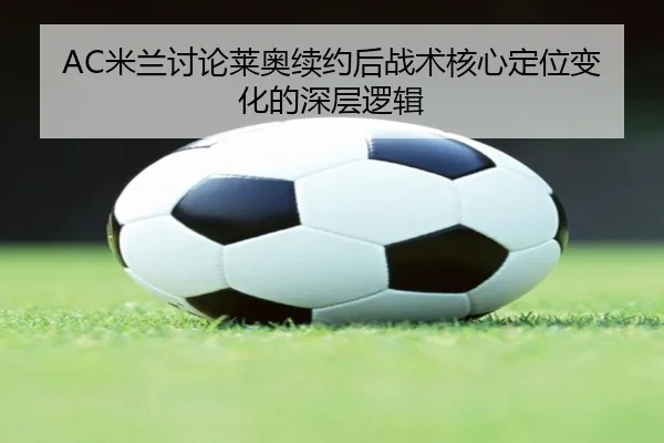 AC米兰讨论莱奥续约后战术核心定位变化的深层逻辑