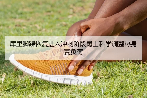 库里脚踝恢复进入冲刺阶段勇士科学调整热身赛负荷