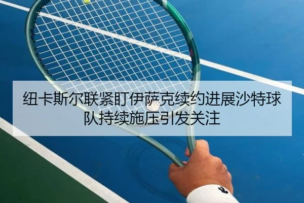 纽卡斯尔联紧盯伊萨克续约进展沙特球队持续施压引发关注